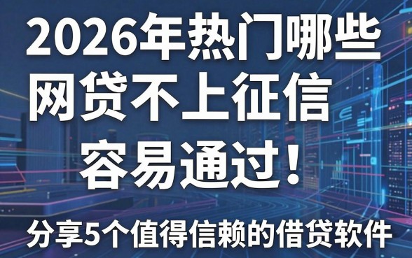 2026年热门哪些网贷不上征信,容易通过，分享5个值得信赖的借贷软件