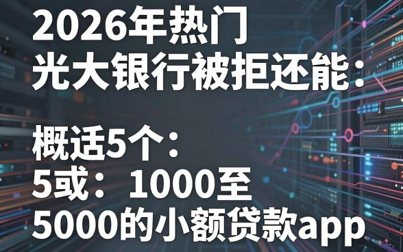 2026年热门光大银行被拒还能,概括5个1000至5000的小额贷款app
