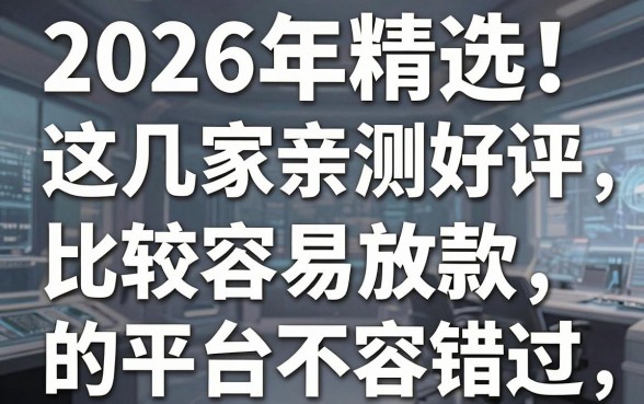 2026年精选！这几家亲测好评、比较容易放款的平台不容错过