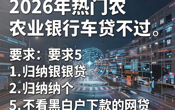 2026年热门农业银行车贷不过，归纳5个不看黑白户下款的网贷