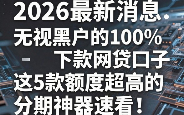 2026最新消息:无视黑户的100%下款网贷口子,这5款额度超高的分期神器速看!