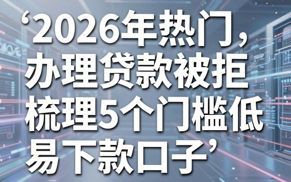 2026年热门办理贷款被拒，梳理5个门槛低易下款口子