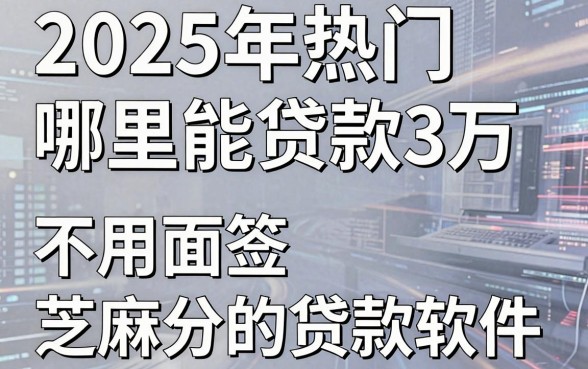 2025年热门哪里能贷款3万,分享5个不用面签和芝麻分的贷款软件