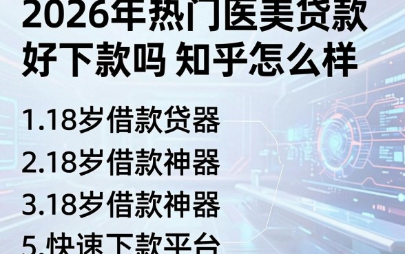 2026年热门医美贷款好下款吗知乎怎么样,总结五个18岁借款神器快速下款平台
