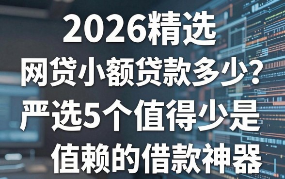 2026精选：网贷小额贷款是多少？严选5个值得信赖的借款神器！