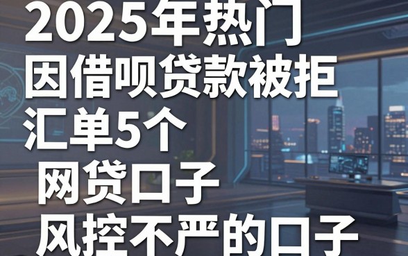 2025年热门因借呗贷款被拒,汇总5个网贷口子风控不严的口子