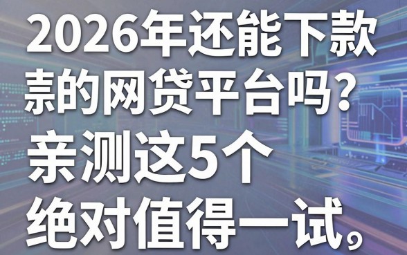 2026年还能下款的网贷平台吗?亲测这5个绝对值得一试的推荐!