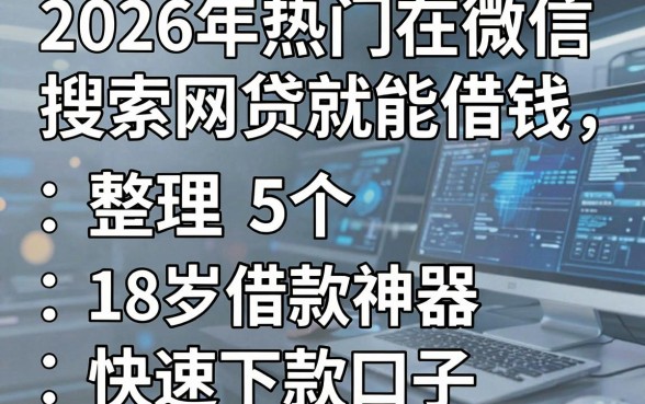 2026年热门在微信搜索网贷就能借钱,整理5个18岁借款神器快速下款口子