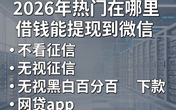 2026年热门在哪里借钱能提现到微信,整合五个不看征信无视黑白百分百下款网贷app