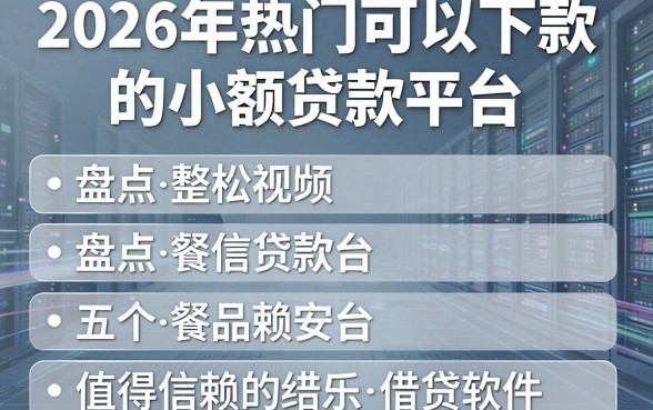 2026年热门可以下款的小额贷款平台,盘点五个值得信赖的借贷软件