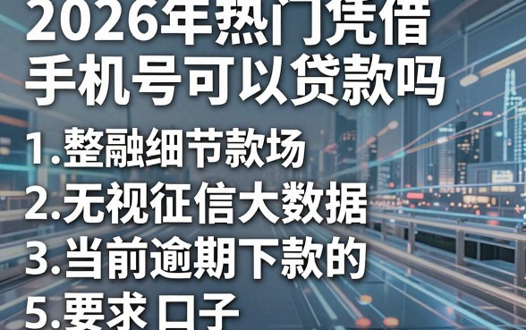 2026年热门凭借手机号可以贷款吗，整合五个无视征信大数据当前逾期下款的口子