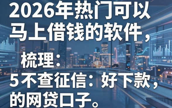 2026年热门可以马上借钱的软件，梳理5个不查征信好下款的网贷口子