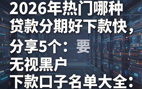 2026年热门哪种贷款分期好下款快，分享5个无视黑户下款口子名单大全
