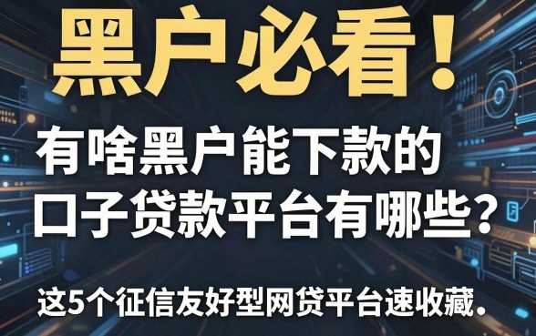 黑户必看！有啥黑户能下款的口子贷款平台有哪些？这5个征信友好型网贷平台速收藏！