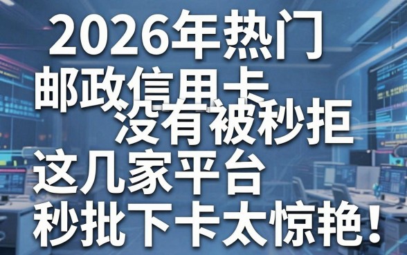 2026年热门邮政信用卡没有被秒拒，这几家平台秒批下卡太惊艳！