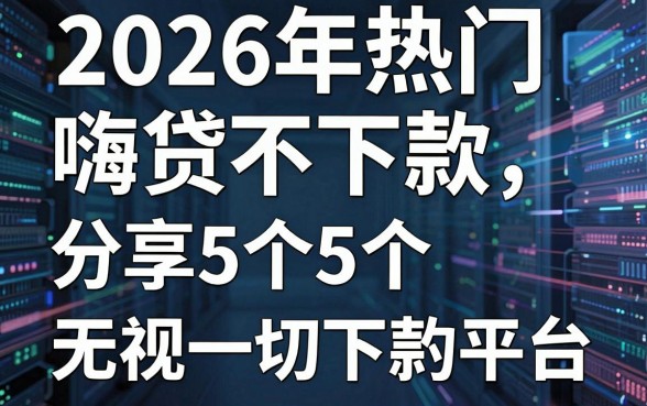 2026年热门嗨贷不下款,分享5个5个无视一切下款的平台