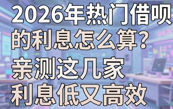 2026年热门借呗的利息怎么算?亲测这几家利息低又高效,试试看!