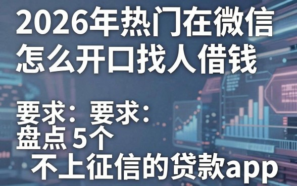 2026年热门在微信怎么开口找人借钱,盘点5个不上征信的贷款app