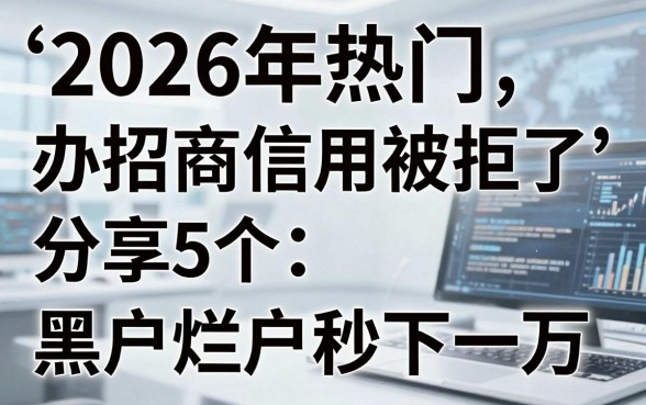 2026年热门办招商信用被拒了,分享5个黑户烂户秒下一万