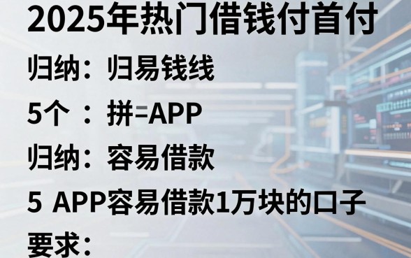 2025年热门借钱付首付,归纳5个APP容易借款1万块的口子