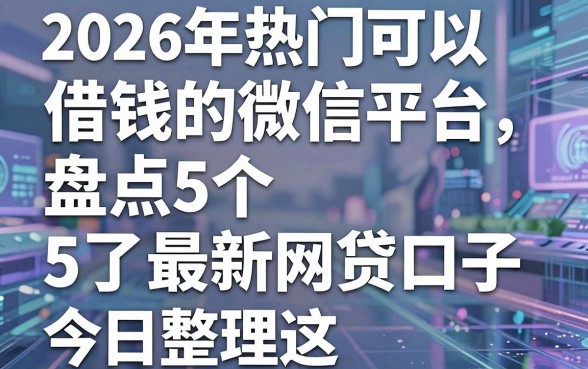 2026年热门可以借钱的微信平台,盘点5个最新网贷口子今日整理这五个软件