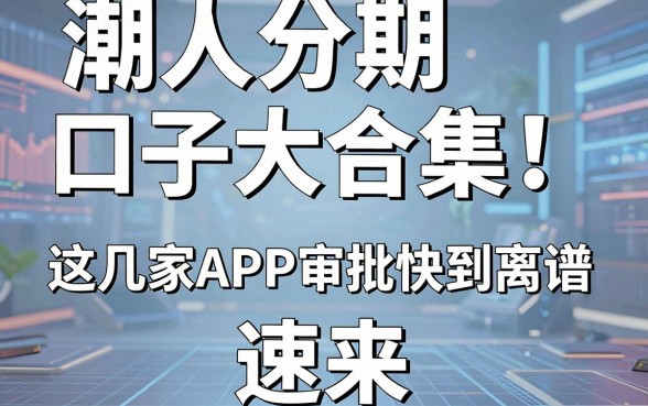潮人分期口子大合集!这几家APP审批快到离谱,速来!