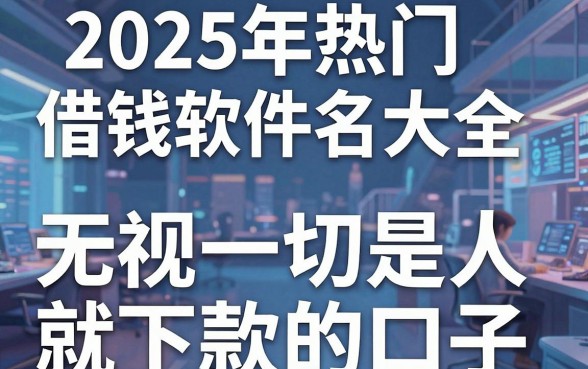 2025年热门借钱软件名字大全,盘点5个无视一切是人就下款的口子