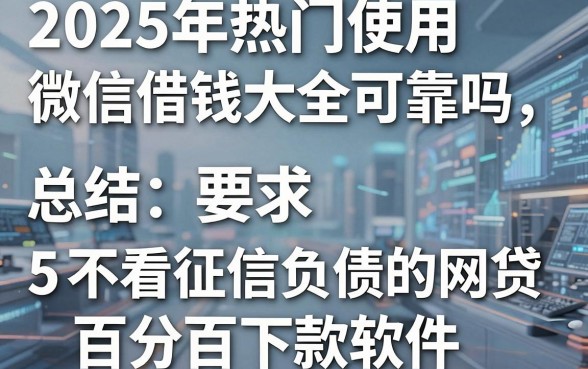 2025年热门使用微信借钱大全可靠吗,总结5个不看征信负债的网贷百分百下款软件