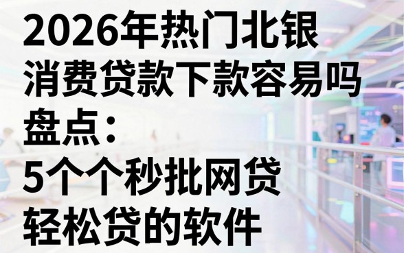 2026年热门北银消费贷款下款容易吗，盘点5个秒批网贷轻松贷的软件