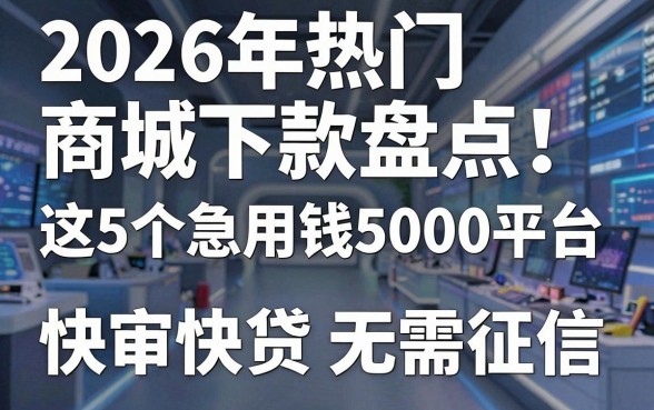 2026年热门商城下款盘点：这5个急用钱5000平台，快审快贷无需征信