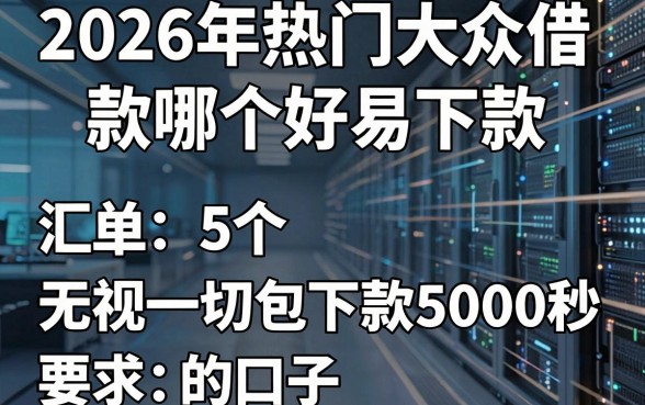 2026年热门大众借款哪个好易下款，汇总5个无视一切包下款5000秒下款的口子