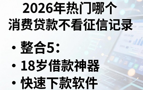 2026年热门哪个消费贷款不看征信记录,整合5个18岁借款神器快速下款软件