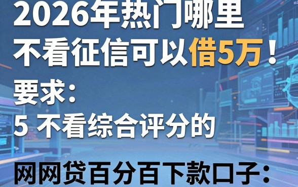 2026年热门哪里不看征信可以借5万，整理5个不看综合评分的网贷百分百下款口子