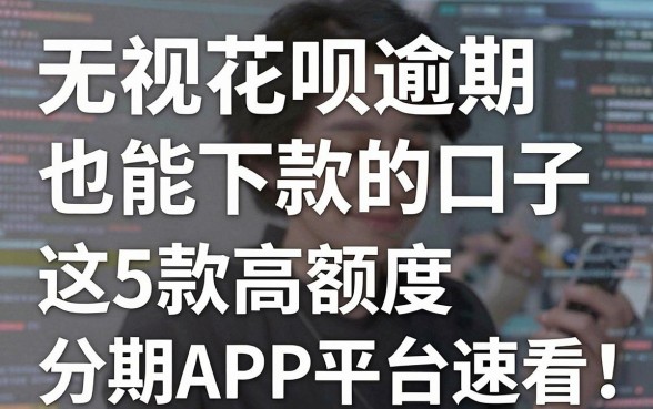 无视花呗逾期也能下款的口子,这5款高额度分期APP平台速看!
