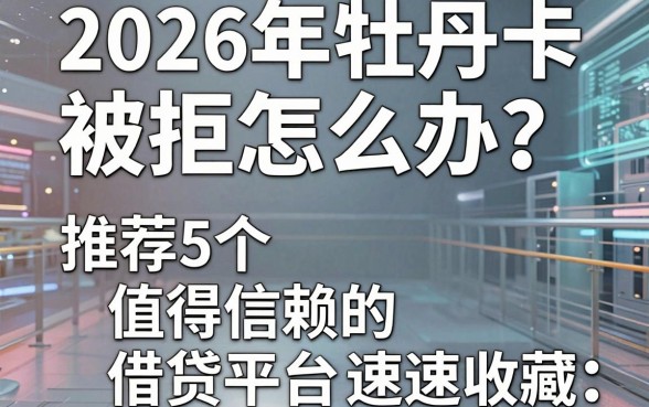 2026年牡丹卡被拒怎么办?推荐5个值得信赖的借贷平台速速收藏