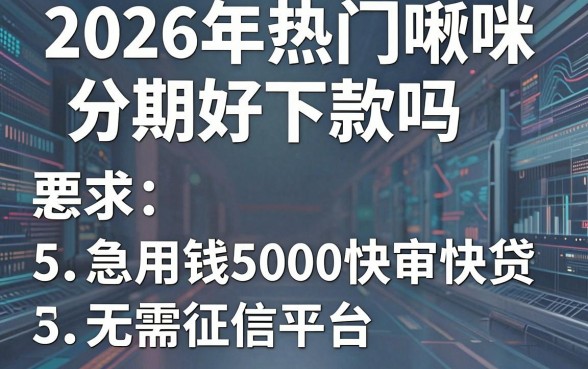 2026年热门啾咪分期好下款吗,总结5个急用钱5000快审快贷无需征信平台