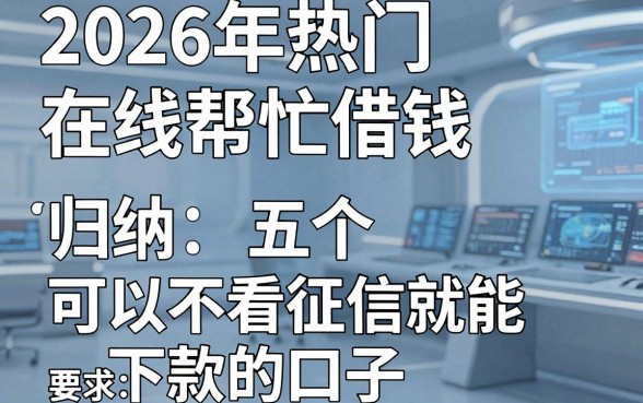 2026年热门在线帮忙借钱,归纳五个可以不看征信就能下款的口子