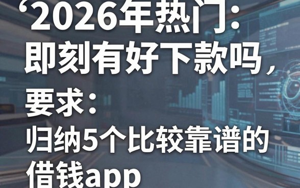 2026年热门即刻有好下款吗，归纳5个比较靠谱的借钱app