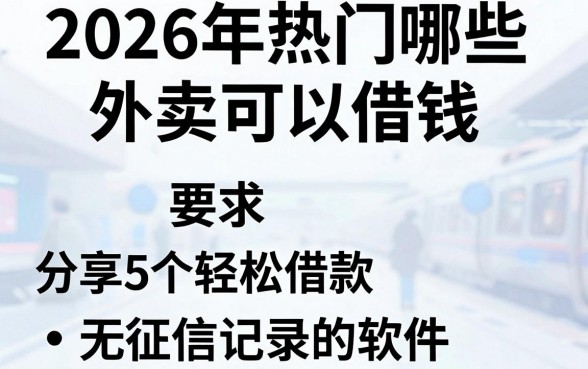 2026年热门哪些外卖可以借钱，分享5个轻松借款无征信记录的软件