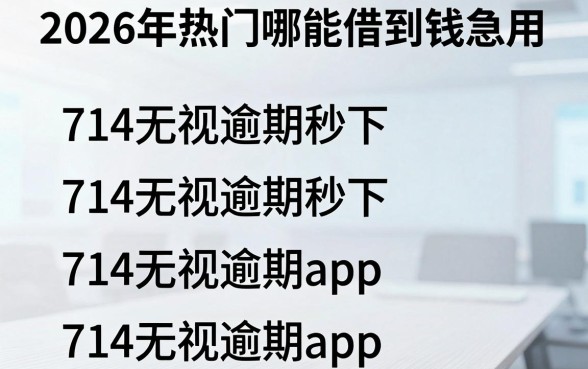 2026年热门哪能借到钱急用，整合5个714无视逾期秒下的app