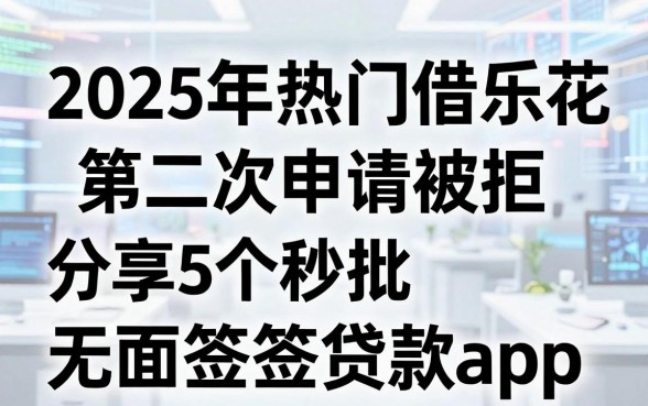 2025年热门借乐花第二次申请被拒,分享5个秒批无面签贷款app