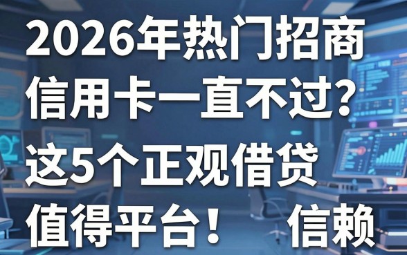 2026年热门招商信用卡一直不过？这5个正规借贷平台值得信赖！