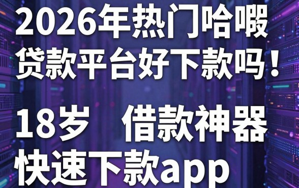 2026年热门哈啰贷款平台好下款吗，分享5个18岁借款神器快速下款app