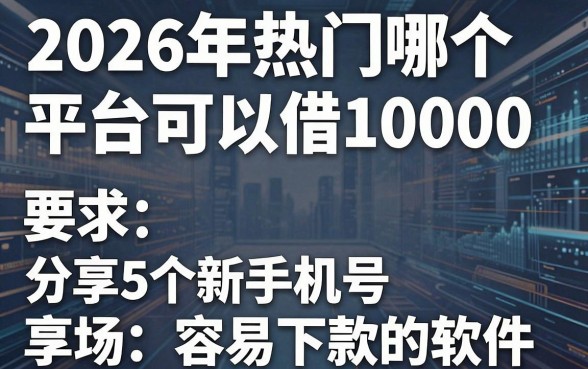 2026年热门哪个平台可以借10000，分享5个新手机号容易下款的软件