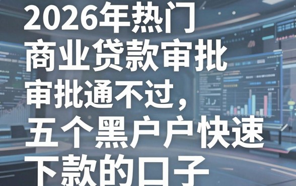 2026年热门商业贷款审批通不过，整理五个黑户快速下款的口子
