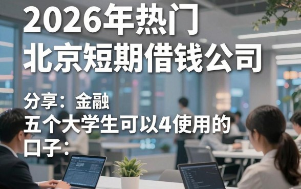 2026年热门北京短期借钱公司，分享五个大学生可以使用的口子