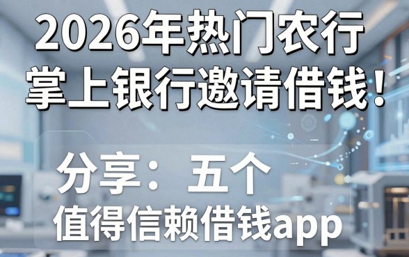 2026年热门农行掌上银行邀请借钱，分享五个值得信赖的借钱app