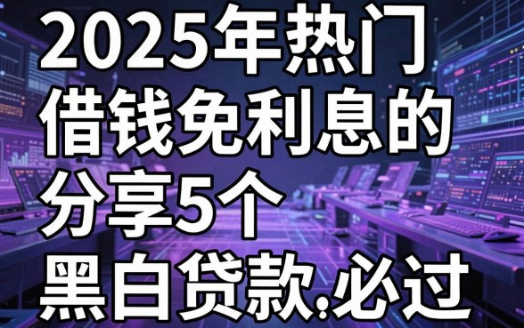 2025年热门借钱免利息的，分享5个黑白贷款必过的软件