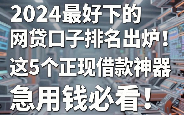 2024最好下的网贷口子排名出炉！这5个正规借款神器，急用钱必看！