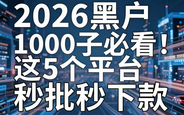 2026黑户1000口子必看！这5个平台秒批秒下款